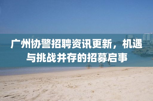 广州协警招聘资讯更新，机遇与挑战并存的招募启事