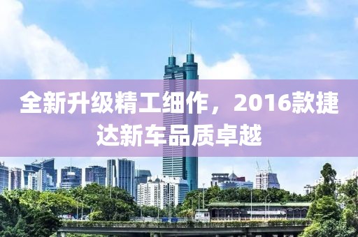全新升级精工细作，2016款捷达新车品质卓越
