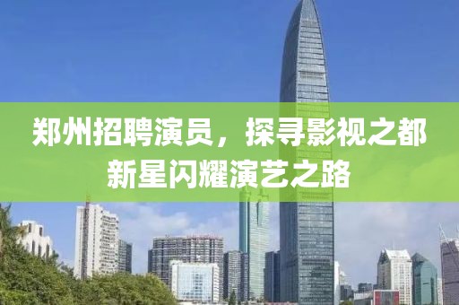 郑州招聘演员，探寻影视之都新星闪耀演艺之路