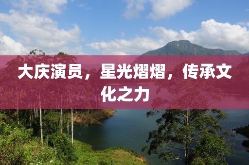 大庆演员，星光熠熠，传承文化之力