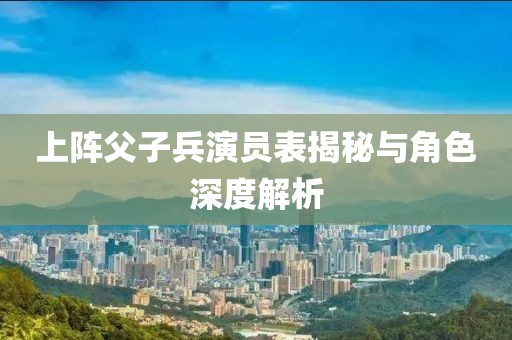 上阵父子兵演员表揭秘与角色深度解析