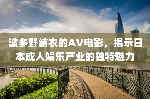 波多野结衣的AV电影，揭示日本成人娱乐产业的独特魅力