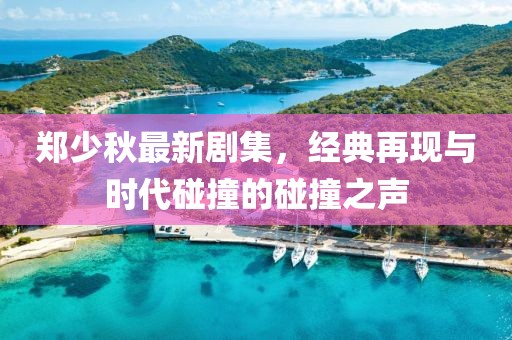 郑少秋最新剧集，经典再现与时代碰撞的碰撞之声