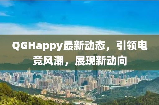 QGHappy最新动态，引领电竞风潮，展现新动向