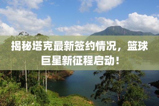 揭秘塔克最新签约情况，篮球巨星新征程启动！