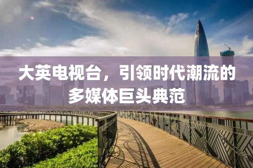 大英电视台，引领时代潮流的多媒体巨头典范