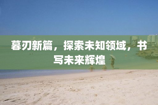 暮刃新篇，探索未知领域，书写未来辉煌