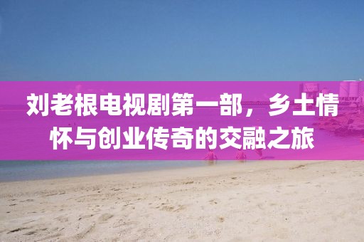 刘老根电视剧第一部，乡土情怀与创业传奇的交融之旅