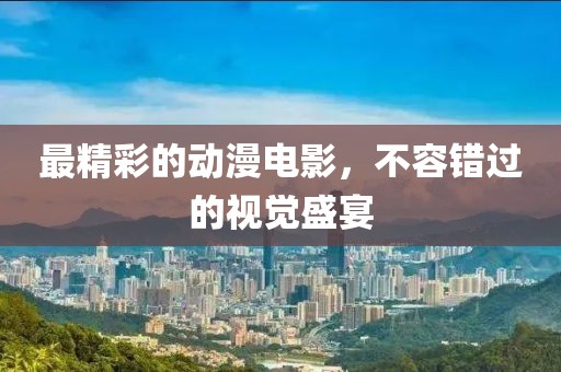 最精彩的动漫电影，不容错过的视觉盛宴