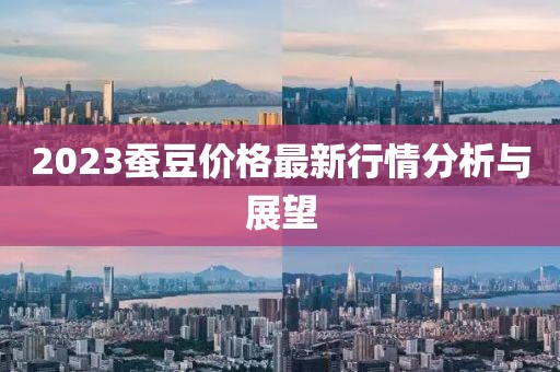 2023蚕豆价格最新行情分析与展望