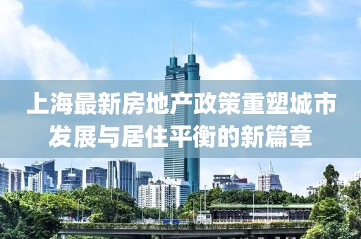 上海最新房地产政策重塑城市发展与居住平衡的新篇章