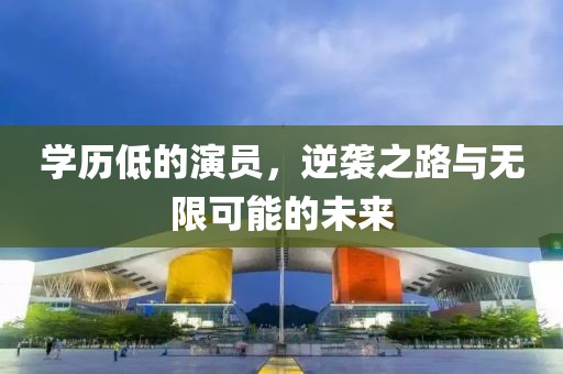 学历低的演员，逆袭之路与无限可能的未来