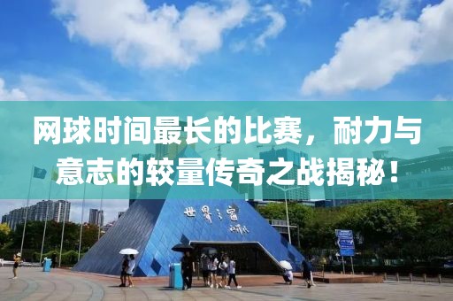 网球时间最长的比赛，耐力与意志的较量传奇之战揭秘！