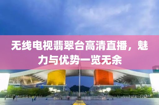 无线电视翡翠台高清直播，魅力与优势一览无余