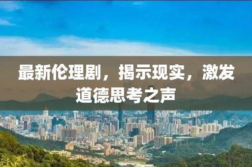 最新伦理剧，揭示现实，激发道德思考之声