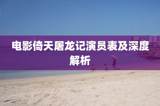 电影倚天屠龙记演员表及深度解析