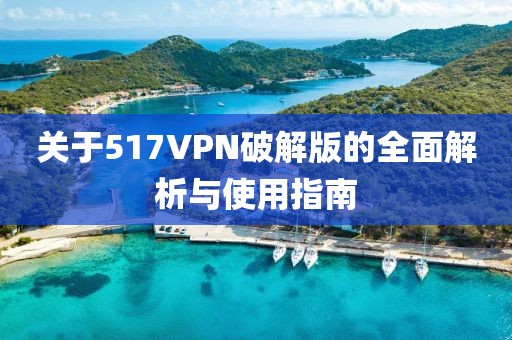 关于517VPN破解版的全面解析与使用指南