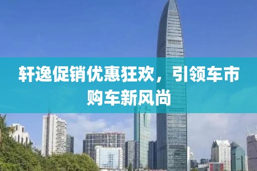 轩逸促销优惠狂欢，引领车市购车新风尚