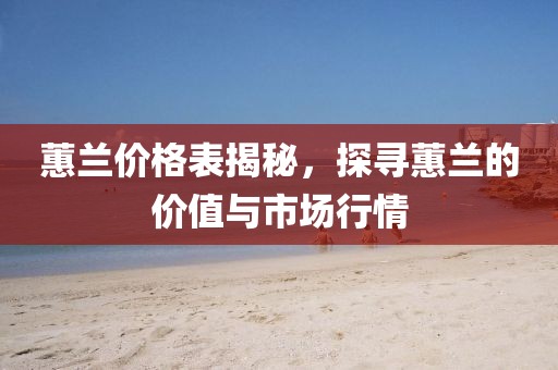 蕙兰价格表揭秘，探寻蕙兰的价值与市场行情