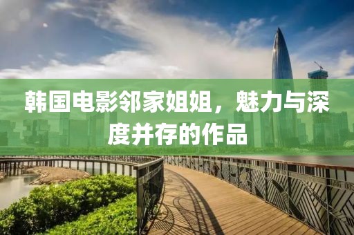 韩国电影邻家姐姐，魅力与深度并存的作品