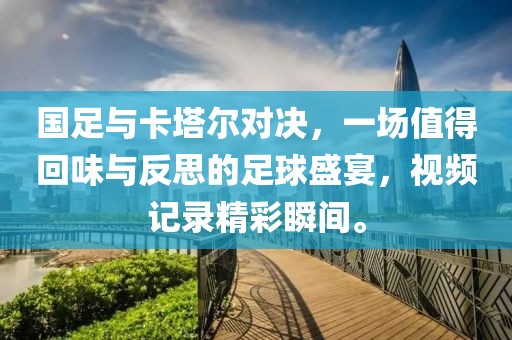 国足与卡塔尔对决，一场值得回味与反思的足球盛宴，视频记录精彩瞬间。