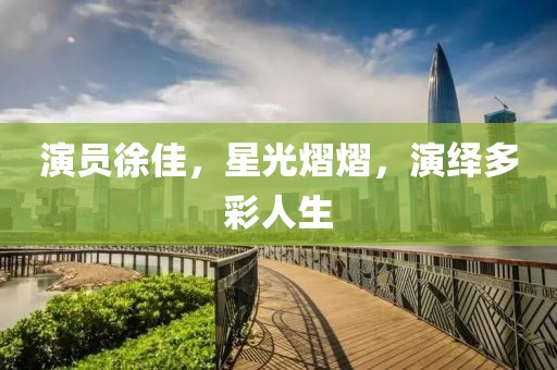 演员徐佳，星光熠熠，演绎多彩人生