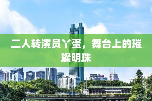 二人转演员丫蛋，舞台上的璀璨明珠