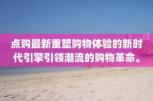点购最新重塑购物体验的新时代引擎引领潮流的购物革命。