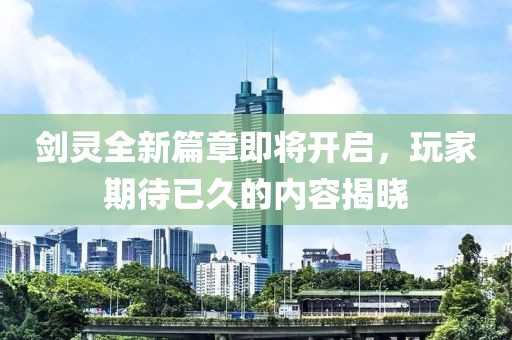 剑灵全新篇章即将开启，玩家期待已久的内容揭晓