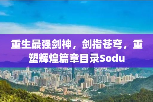 重生最强剑神，剑指苍穹，重塑辉煌篇章目录Sodu