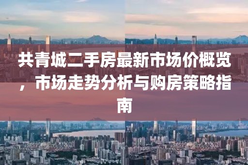 共青城二手房最新市场价概览，市场走势分析与购房策略指南