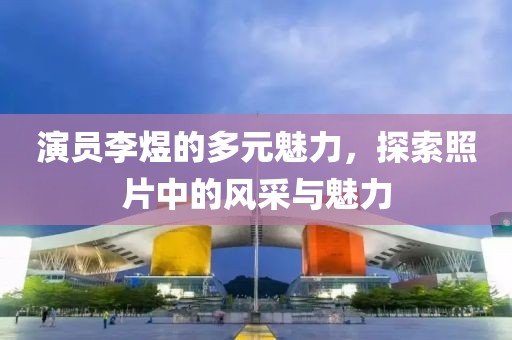 演员李煜的多元魅力，探索照片中的风采与魅力