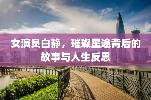女演员白静，璀璨星途背后的故事与人生反思