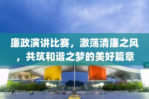 廉政演讲比赛，激荡清廉之风，共筑和谐之梦的美好篇章