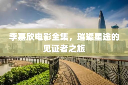 李嘉欣电影全集，璀璨星途的见证者之旅