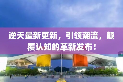 逆天最新更新，引领潮流，颠覆认知的革新发布！