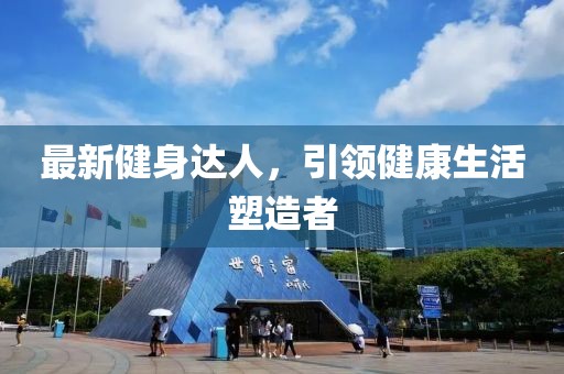 最新健身达人，引领健康生活塑造者