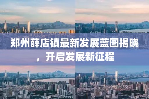郑州薛店镇最新发展蓝图揭晓，开启发展新征程