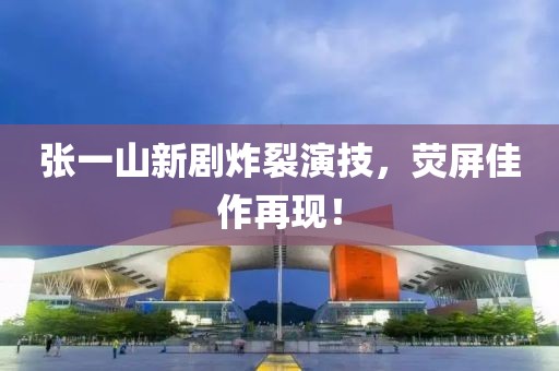 张一山新剧炸裂演技，荧屏佳作再现！
