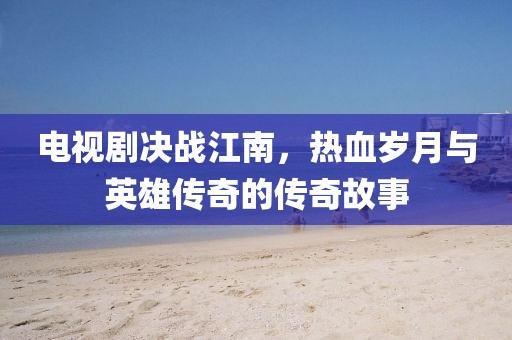 电视剧决战江南，热血岁月与英雄传奇的传奇故事