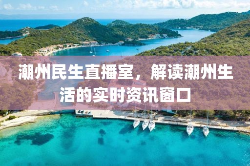 潮州民生直播室，解读潮州生活的实时资讯窗口