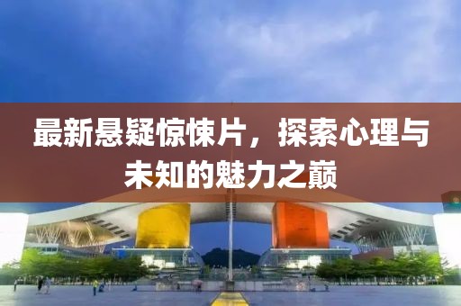 最新悬疑惊悚片，探索心理与未知的魅力之巅