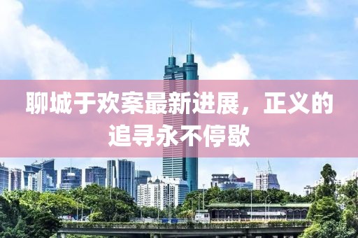 聊城于欢案最新进展，正义的追寻永不停歇