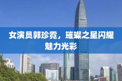 女演员郭珍霓，璀璨之星闪耀魅力光彩