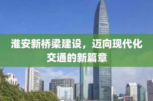 淮安新桥梁建设，迈向现代化交通的新篇章
