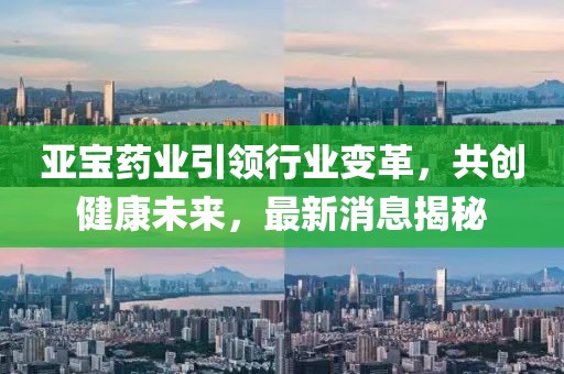 亚宝药业引领行业变革，共创健康未来，最新消息揭秘