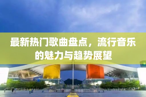 最新热门歌曲盘点，流行音乐的魅力与趋势展望