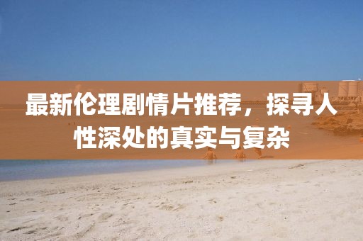 最新伦理剧情片推荐，探寻人性深处的真实与复杂