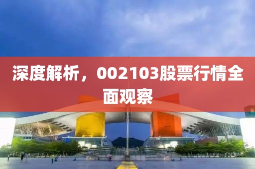深度解析，002103股票行情全面观察