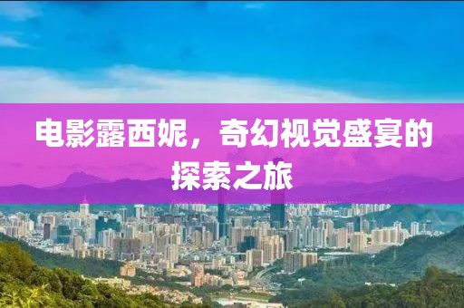 电影露西妮，奇幻视觉盛宴的探索之旅